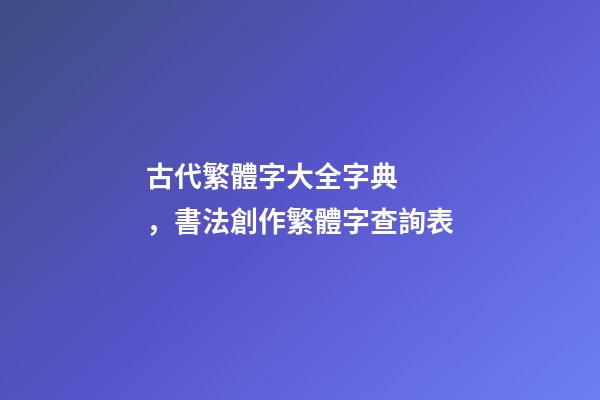 古代繁體字大全字典，書法創作繁體字查詢表
